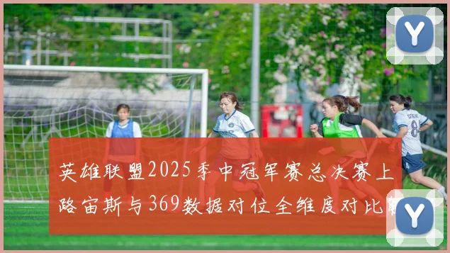 英雄联盟2025季中冠军赛总决赛上路宙斯与369数据对位全维度对比解析
