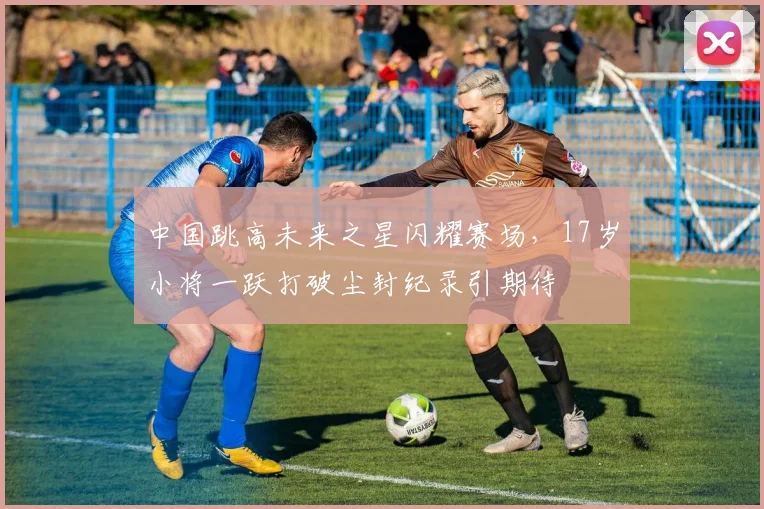 中国跳高未来之星闪耀赛场，17岁小将一跃打破尘封纪录引期待