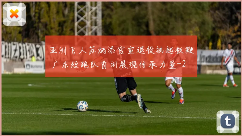 亚洲飞人苏炳添官宣退役执起教鞭 广东短跑队首训展现传承力量