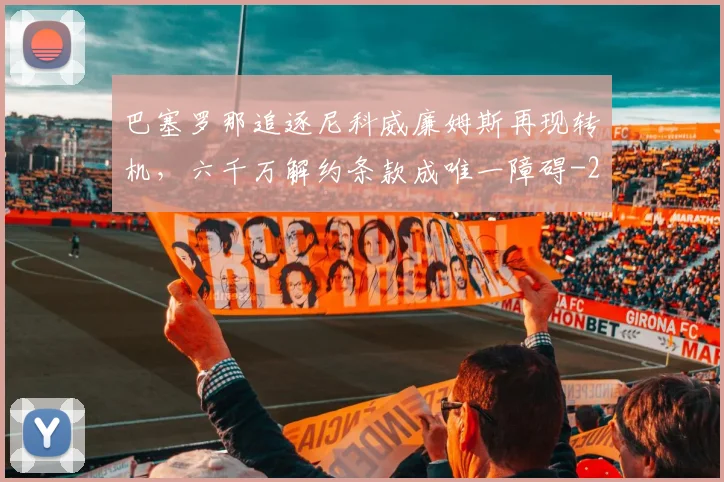 巴塞罗那追逐尼科威廉姆斯再现转机，六千万解约条款成唯一障碍