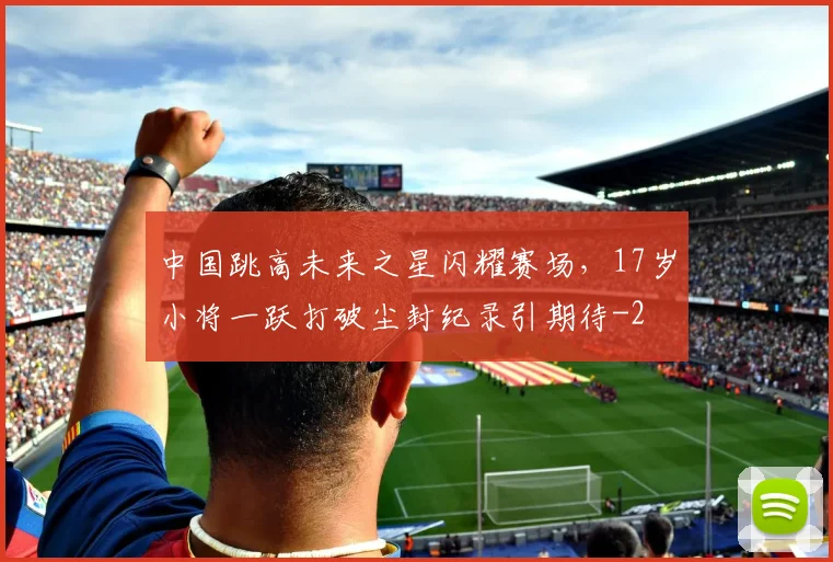 中国跳高未来之星闪耀赛场,17岁小将一跃打破尘封纪录引期待