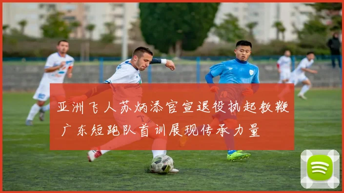 亚洲飞人苏炳添官宣退役执起教鞭 广东短跑队首训展现传承力量
