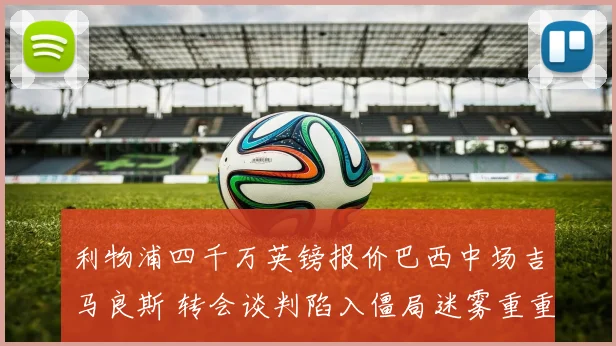 利物浦四千万英镑报价巴西中场吉马良斯 转会谈判陷入僵局迷雾重重