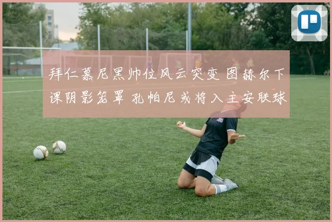 拜仁慕尼黑帅位风云突变 图赫尔下课阴影笼罩 孔帕尼或将入主安联球场