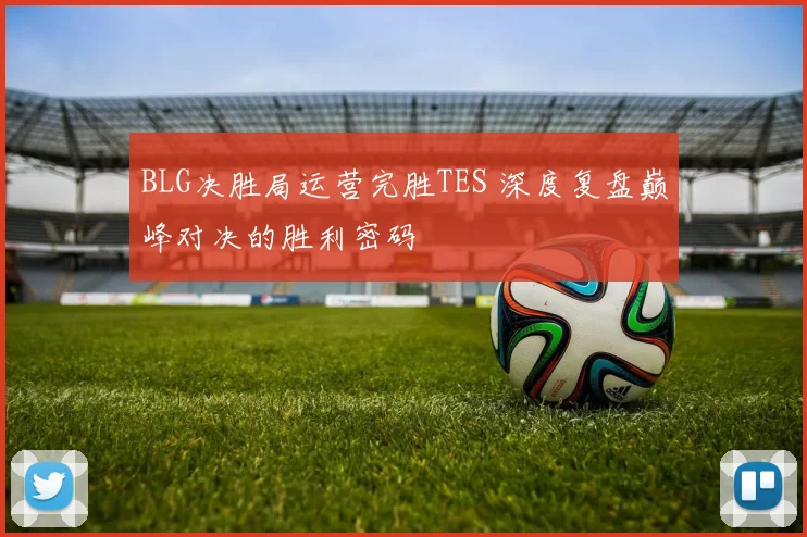 BLG决胜局运营完胜TES 深度复盘巅峰对决的胜利密码