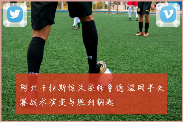 阿尔卡拉斯惊天逆转鲁德 温网半决赛战术演变与胜利钥匙